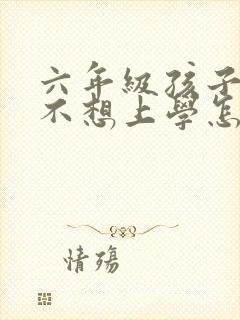 六年级孩子叛逆不想上学怎么办