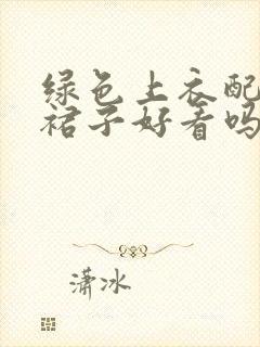 绿色上衣配黑色裙子好看吗