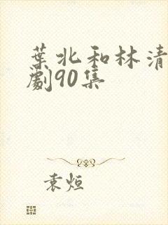 叶北和林清雪短剧90集