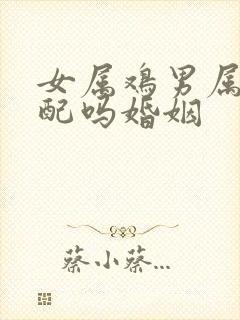 女属鸡男属羊相配吗婚姻