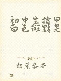 初中生指甲上有白色斑点是怎么回事