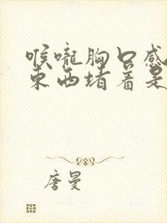 喉咙胸口感觉有东西堵着是怎么回事