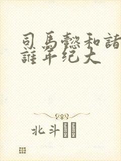 司马懿和诸葛亮谁年纪大