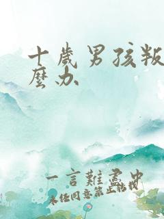 十岁男孩叛逆怎么办