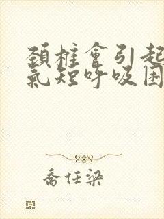 颈椎会引起胸闷气短呼吸困难吗