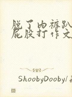 脱了内裤趴着光屁股打作文