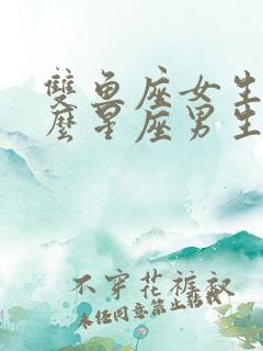 双鱼座女生配什么星座男生最合适