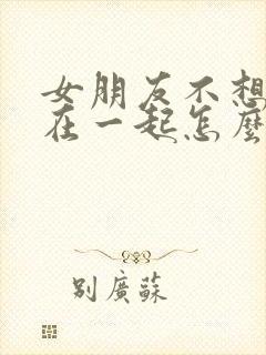 女朋友不想跟我在一起怎么挽回