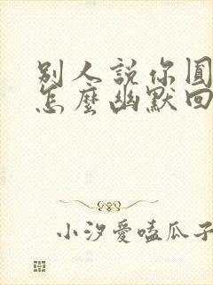 别人说你圆润了怎么幽默回复