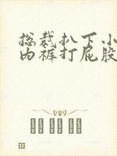 总裁扒下小娇妻内裤打屁股