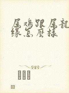 属鸡跟属龙的姻缘怎么样