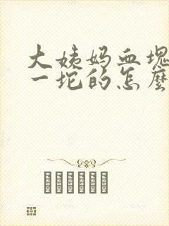 大姨妈血块一坨一坨的怎么回事