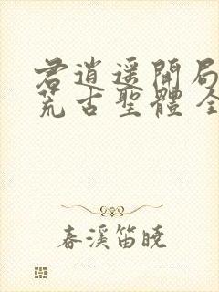 君逍遥开局签到荒古圣体 全文阅读