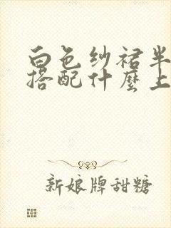 白色纱裙半身裙搭配什么上衣好看