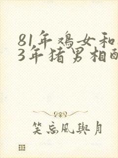 81年鸡女和83年猪男相配婚姻如何