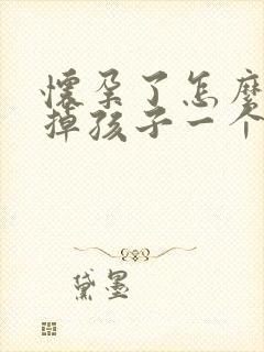 怀孕了怎么能打掉孩子一个月