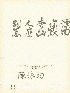 别人夸你漂亮美怎么幽默回答