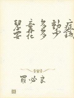 儿童多动症治疗要花多少钱