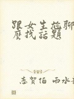 跟女生尬聊了怎么找话题