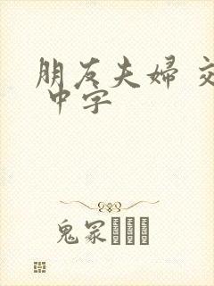 朋友夫妇 交换 中字