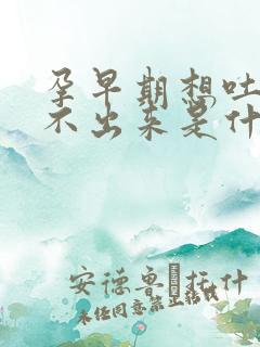 孕早期想吐又吐不出来是什么原因