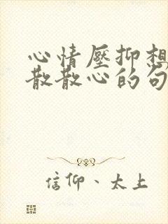 心情压抑想出去散散心的句子