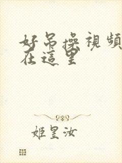 好吊操视频精品在这里