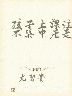 孩子上课注意力不集中老走神