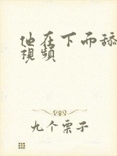 他在下面舔我逼视频