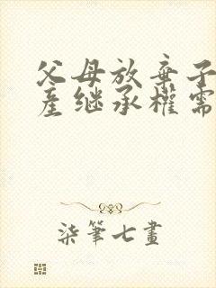 父母放弃子女遗产继承权需要什么手续