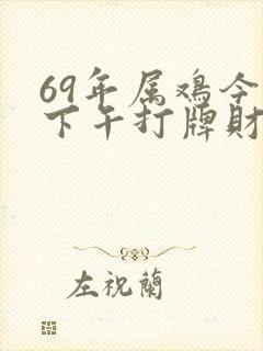 69年属鸡今天下午打牌财运