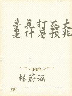 梦见打死大蟒蛇是什么预兆 女性