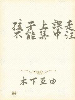 孩子上课走神儿不能集中注意力