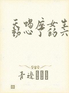 天蝎座女生真正动心了的六大表现