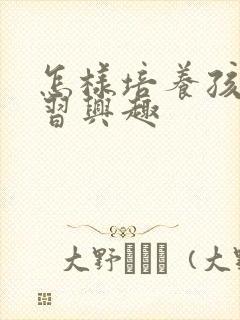 怎样培养孩子学习兴趣