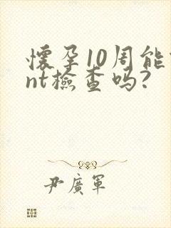 怀孕10周能做nt检查吗?