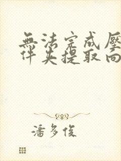 无法完成压缩文件夹提取向导