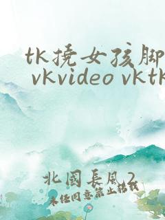 tk挠女孩脚心 vkvideo vktk
