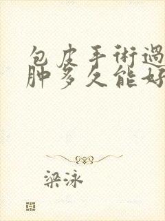 包皮手术过后水肿多久能好