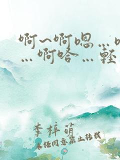 啊~啊嗯…嗯哈…啊哈…轻点~太~太深了