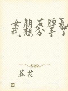 女朋友脾气差 我想分手了