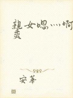 亲女嗯灬啊灬好爽