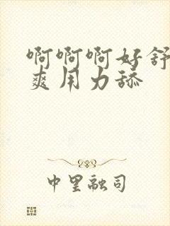 啊啊啊好舒服好爽用力舔