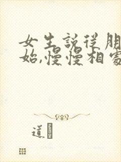 女生说从朋友开始,慢慢相处