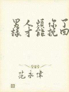 男人烦你了怎么样才能挽回