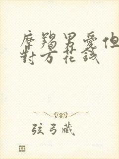 摩羯男爱但不为对方花钱