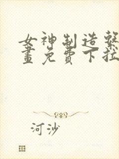 女神制造系统漫画免费下拉