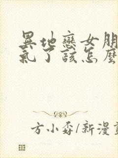 异地恋女朋友生气了该怎么哄她开心