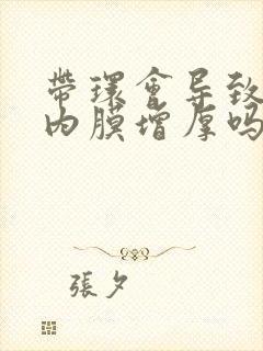 带环会导致子宫内膜增厚吗