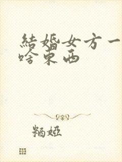 结婚女方一般买啥东西